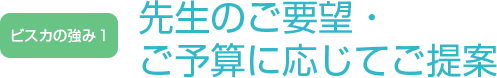 ビスカの強み1 - 先生のご要望・ご予算に応じてご提案