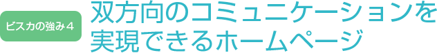 ビスカの強み４ - 双方向のコミュニケーションを実現できるホームページ